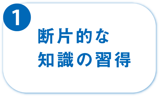 ①断片的な知識の習得