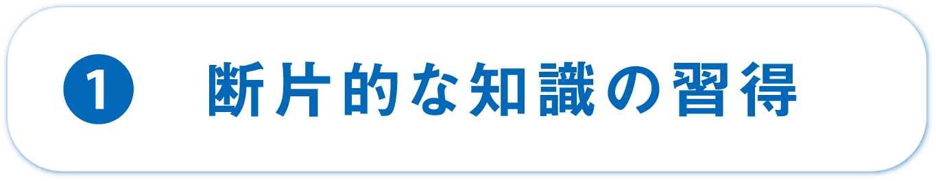 ①断片的な知識の習得