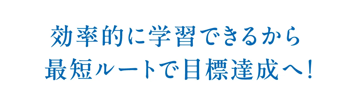 効率的に学習できるから最短ルートで目標達成へ！